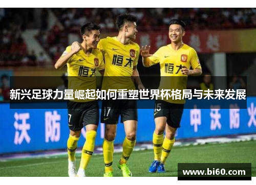 新兴足球力量崛起如何重塑世界杯格局与未来发展