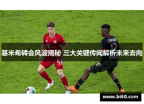 基米希转会风波揭秘 三大关键传闻解析未来去向