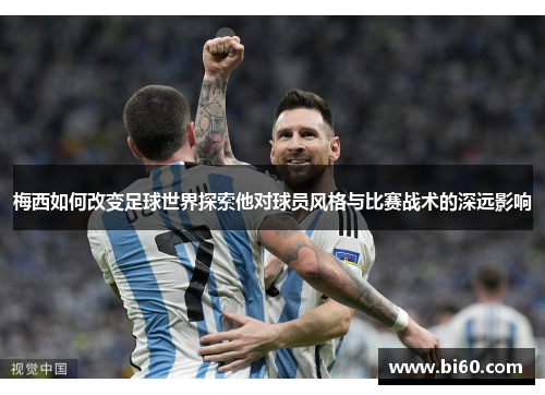 梅西如何改变足球世界探索他对球员风格与比赛战术的深远影响