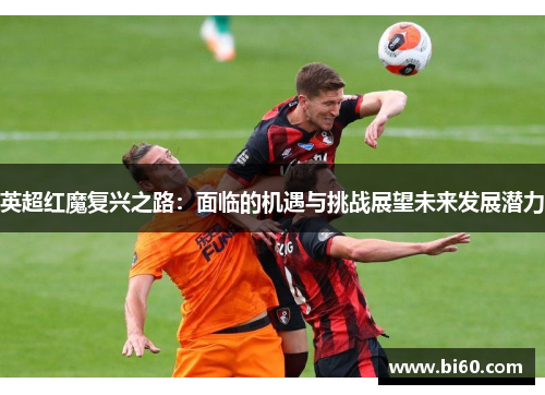英超红魔复兴之路:面临的机遇与挑战展望未来发展潜力 英超红魔复兴之路:面临的机遇与挑战展望未来发展潜力
