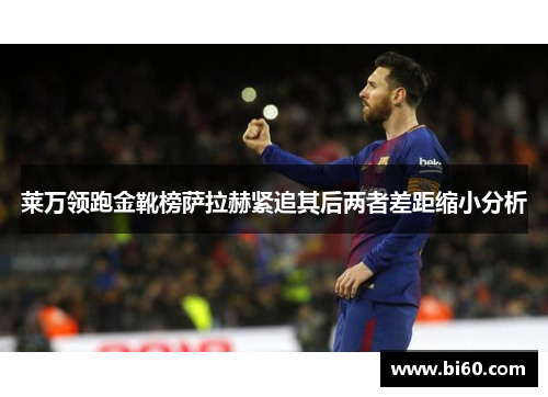 莱万领跑金靴榜萨拉赫紧追其后两者差距缩小分析