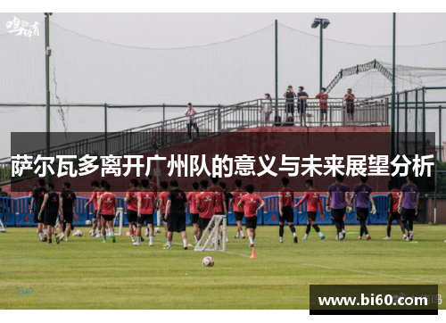 萨尔瓦多离开广州队的意义与未来展望分析