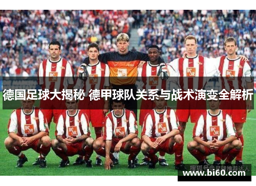 德国足球大揭秘 德甲球队关系与战术演变全解析