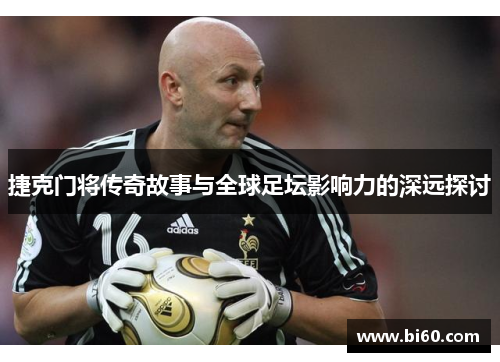 捷克门将传奇故事与全球足坛影响力的深远探讨