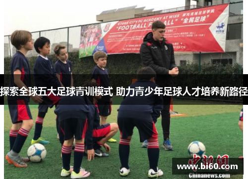 探索全球五大足球青训模式 助力青少年足球人才培养新路径